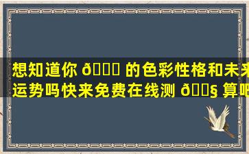 想知道你 🐎 的色彩性格和未来运势吗快来免费在线测 🐧 算吧！